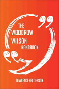 The Woodrow Wilson Handbook - Everything You Need To Know About Woodrow Wilson Lawrence Henderson Author