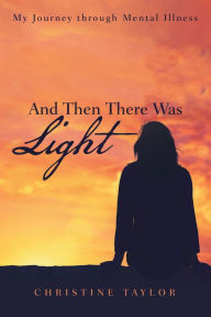And Then There Was Light: My Journey Through Mental Illness Christine Taylor Author