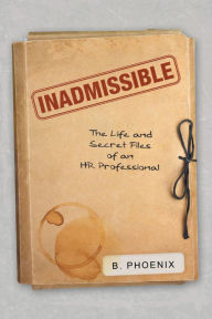 Inadmissible: The Life and Secret Files of an Hr Professional B. Phoenix Author