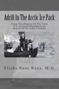 Adrift In The Arctic Ice Pack: From The History Of The First U.S. Grinnell Expedition In Search Of Sir John Franklin - Elisha Kent Kane M.D.