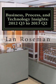 Business, Process, and Technology Insights: Q3 2012 - Q2 2013 Ian Matthew Roseman Author
