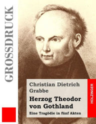 Herzog Theodor von Gothland (GroÃ?druck): Eine TragÃ¶die in fÃ¼nf Akten Christian Dietrich Grabbe Author