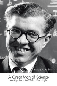 A Great Man of Science: An Appraisal of the Works of Fred Hoyle Francis Andrew Author
