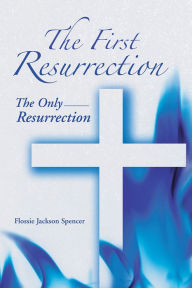 The First Resurrection: The Only Resurrection Flossie Jackson Spencer Author