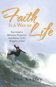 Faith Is a Way of Life: Your Guide to Maintain Perspective and Balance in the Kingdom of God - Ann Kegley