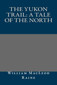 The Yukon Trail: A Tale of the North - William MacLeod Raine