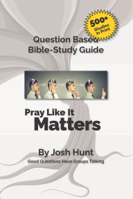 Good Questions Have Small Groups Talking -- Pray Like It Matters: Pray Like It Matters Josh Hunt Author