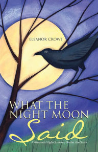 What The Night Moon Said: A Woman's Night Journey Under the Stars Eleanor Crowe Author