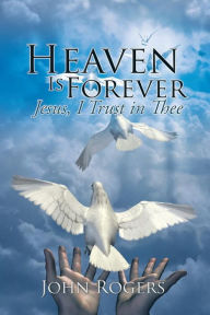 Heaven Is Forever: Jesus, I Trust in Thee John Rogers Author