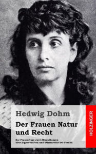 Der Frauen Natur und Recht: Zur Frauenfrage zwei Abhandlungen über Eigenschaften und Stimmrecht der Frauen Hedwig Dohm Author