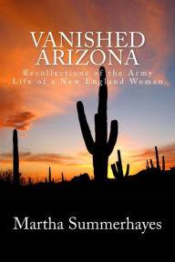 Vanished Arizona: Recollections of the Army Life of a New England Woman Martha Summerhayes Author
