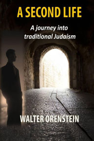 A Second Life: A journey into traditional Judaism Walter Orenstein Author