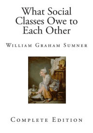 What Social Classes Owe to Each Other William Graham Sumner Author