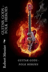 Guitar Gods: Guitar Gods - Folk Heroes Robert Messier Author