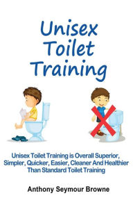 Unisex Toilet Training: Overall superior, simpler, quicker, easier, cleaner and healthier than standard toilet training Anthony Seymour Browne Author