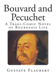 Bouvard and Pecuchet: A Tragi-Comic Novel of Bourgeois Life Gustave Flaubert Author