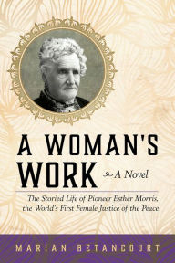 A Woman's Work: The Storied Life of Pioneer Esther Morris, the World's First Female Justice of the Peace Marian Betancourt Author