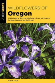Wildflowers of Oregon: A Field Guide to Over 400 Wildflowers, Trees, and Shrubs of the Coast, Cascades, and High Desert Damian Fagan Author