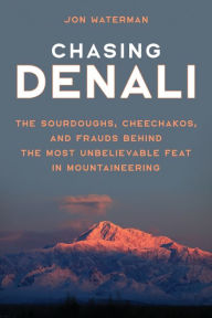 Chasing Denali: The Sourdoughs, Cheechakos, and Frauds behind the Most Unbelievable Feat in Mountaineering Jonathan Waterman Author