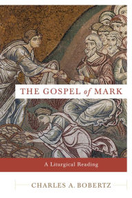 The Gospel of Mark: A Liturgical Reading - Charles A. Bobertz