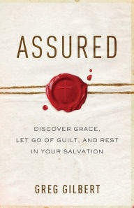 Assured: Discover Grace, Let Go of Guilt, and Rest in Your Salvation Greg Gilbert Author