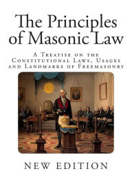 The Principles of Masonic Law: A Treatise on the Constitutional Laws, Usages and Landmarks of Freemasonry - Albert G Mackey