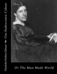 Our Androcentric Culture: Or The Man Made World Charlotte Perkins Gilman Author