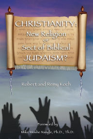 CHRISTIANITY: New Religion or Sect of Biblical JUDAISM? Remy Koch Author