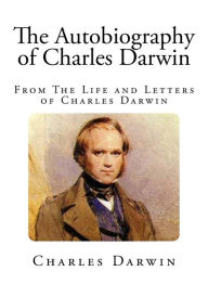 The Autobiography of Charles Darwin: From The Life and Letters of Charles Darwin Charles Darwin Author