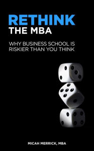 Rethink the MBA: Why Business School Is Riskier Than You Think Micah Merrick Author