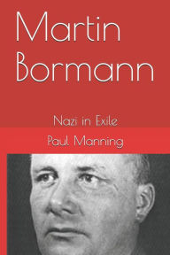 Martin Bormann: Nazi in Exile Paul Manning Author