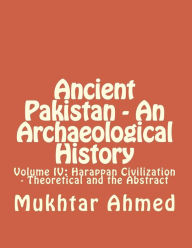 Ancient Pakistan - An Archaeological History: Volume IV: Harappan Civilization - Theoretical and the Abstract Mukhtar Ahmed Author
