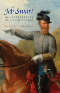 Jeb Stuart and the Confederate Defeat at Gettysburg Warren C. Robinson Author