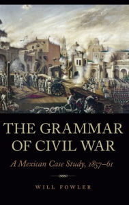 The Grammar of Civil War: A Mexican Case Study, 1857-61 Will Fowler Author