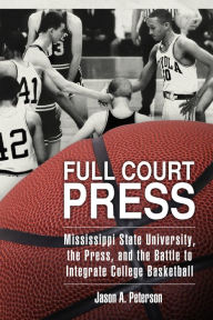 Full Court Press: Mississippi State University, the Press, and the Battle to Integrate College Basketball Jason A. Peterson Author