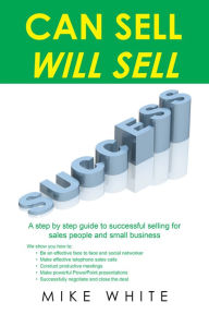 Can Sell.... Will Sell: A Step by Step Guide to Successful Selling for Sales People and Small Business Mike White Author