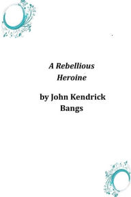A Rebellious Heroine John Kendrick Bangs Author