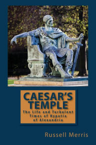 Caesar's Temple: The Life and Turbulent Times of Hypatia of Alexandria Russell Merris Author