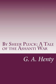 By Sheer Pluck: A Tale of the Ashanti War G. A. Henty Author