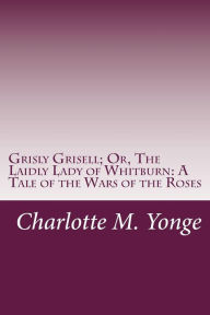 Grisly Grisell; Or, The Laidly Lady of Whitburn: A Tale of the Wars of the Roses Charlotte M. Yonge Author