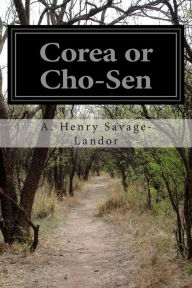 Corea or Cho-Sen: The Land of the Morning Calm A. Henry Savage-Landor Author