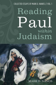 Reading Paul within Judaism: Collected Essays of Mark D. Nanos, vol. 1 Mark D. Nanos Author