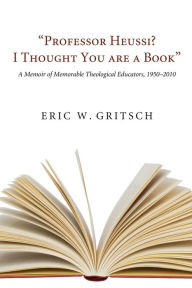 Professor Heussi? I Thought You Were a Book: A Memoir of Memorable Theological Educators, 1950-2009 Eric W. Gritsch Author