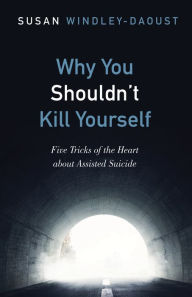 Why You Shouldn't Kill Yourself: Five Tricks of the Heart about Assisted Suicide Susan Windley-Daoust Author