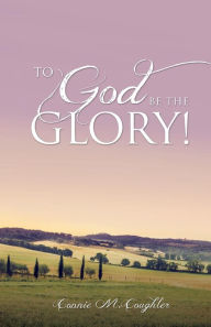 To God Be The Glory! Connie M. Coughler Author