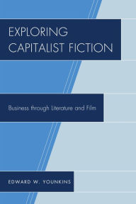 Exploring Capitalist Fiction: Business through Literature and Film Edward W. Younkins Author