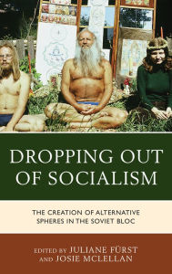 Dropping out of Socialism: The Creation of Alternative Spheres in the Soviet Bloc Juliane Fürst Editor