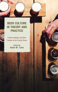 Beer Culture in Theory and Practice: Understanding Craft Beer Culture in the United States Adam W. Tyma Editor