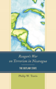 Reagan's War on Terrorism in Nicaragua: The Outlaw State Philip W. Travis Author