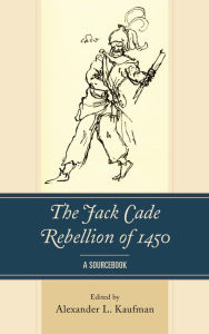 The Jack Cade Rebellion of 1450: A Sourcebook Alexander L. Kaufman Editor